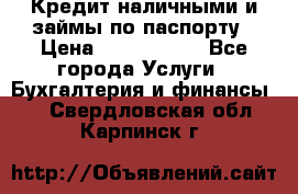 Кредит наличными и займы по паспорту › Цена ­ 2 000 000 - Все города Услуги » Бухгалтерия и финансы   . Свердловская обл.,Карпинск г.